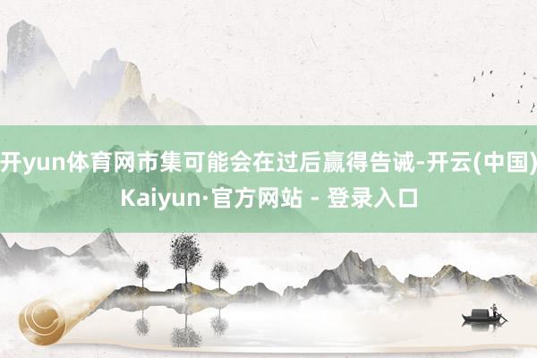 开yun体育网市集可能会在过后赢得告诫-开云(中国)Kaiyun·官方网站 - 登录入口