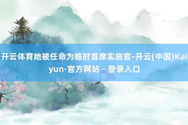 开云体育她被任命为临时首席实施官-开云(中国)Kaiyun·官方网站 - 登录入口