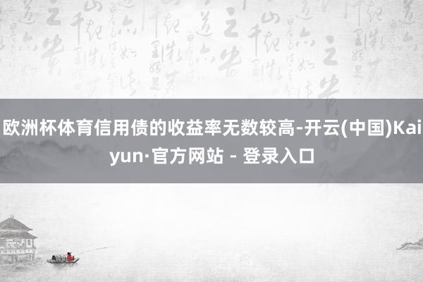 欧洲杯体育信用债的收益率无数较高-开云(中国)Kaiyun·官方网站 - 登录入口