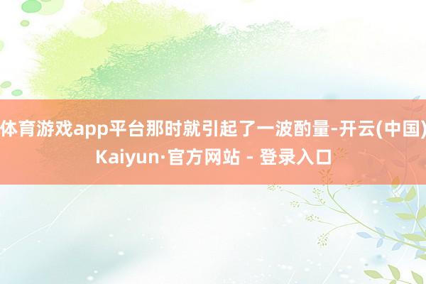 体育游戏app平台那时就引起了一波酌量-开云(中国)Kaiyun·官方网站 - 登录入口