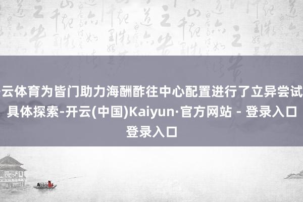 开云体育为皆门助力海酬酢往中心配置进行了立异尝试与具体探索-开云(中国)Kaiyun·官方网站 - 登录入口