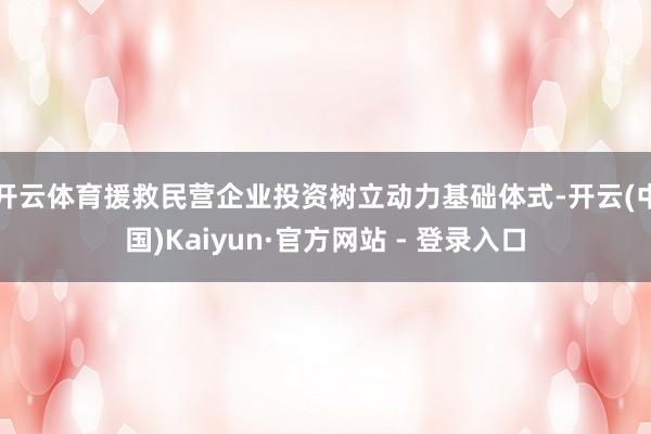 开云体育援救民营企业投资树立动力基础体式-开云(中国)Kaiyun·官方网站 - 登录入口