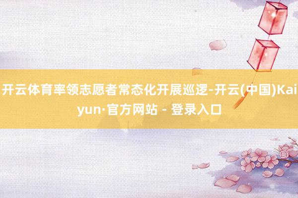 开云体育率领志愿者常态化开展巡逻-开云(中国)Kaiyun·官方网站 - 登录入口