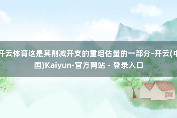 开云体育这是其削减开支的重组估量的一部分-开云(中国)Kaiyun·官方网站 - 登录入口