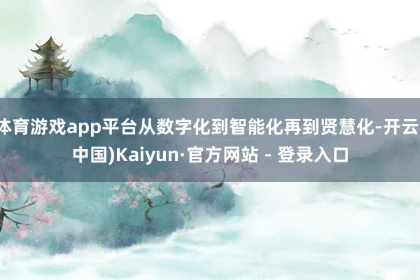 体育游戏app平台从数字化到智能化再到贤慧化-开云(中国)Kaiyun·官方网站 - 登录入口