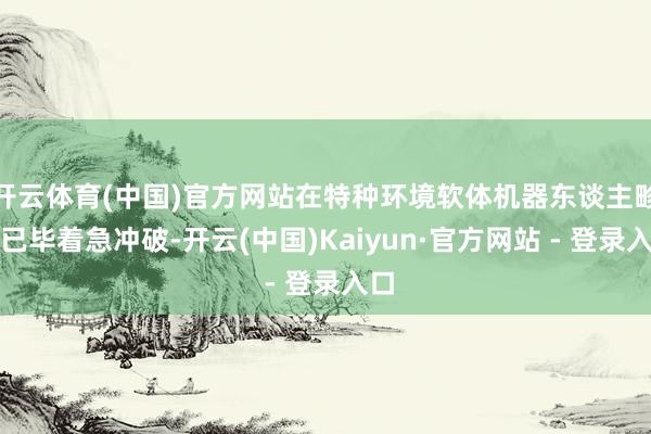 开云体育(中国)官方网站在特种环境软体机器东谈主畛域已毕着急冲破-开云(中国)Kaiyun·官方网站 - 登录入口