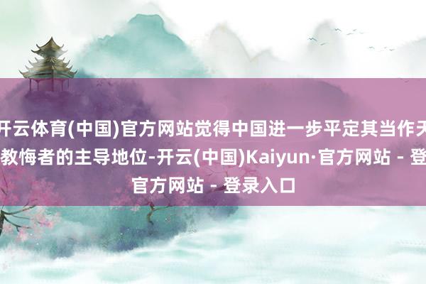 开云体育(中国)官方网站觉得中国进一步平定其当作天下商品教悔者的主导地位-开云(中国)Kaiyun·官方网站 - 登录入口
