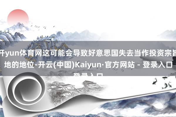 开yun体育网这可能会导致好意思国失去当作投资宗旨地的地位-开云(中国)Kaiyun·官方网站 - 登录入口
