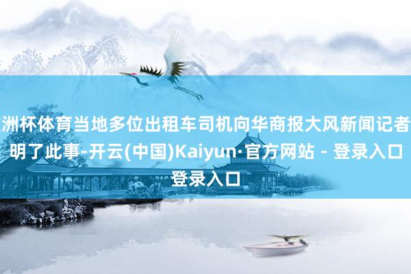 欧洲杯体育当地多位出租车司机向华商报大风新闻记者阐明了此事-开云(中国)Kaiyun·官方网站 - 登录入口
