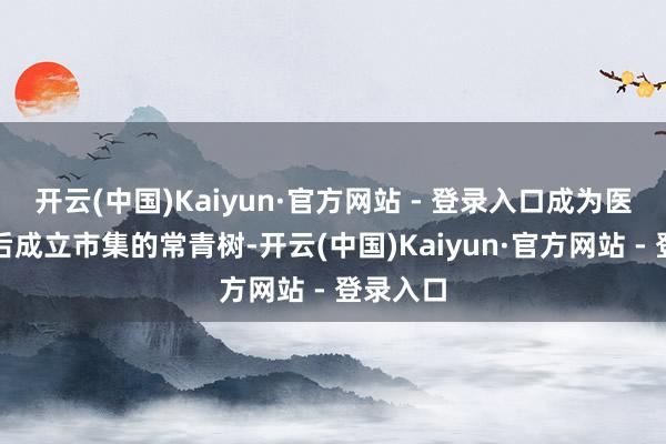 开云(中国)Kaiyun·官方网站 - 登录入口成为医好意思后成立市集的常青树-开云(中国)Kaiyun·官方网站 - 登录入口