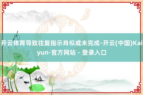 开云体育导致往复指示肖似或未完成-开云(中国)Kaiyun·官方网站 - 登录入口