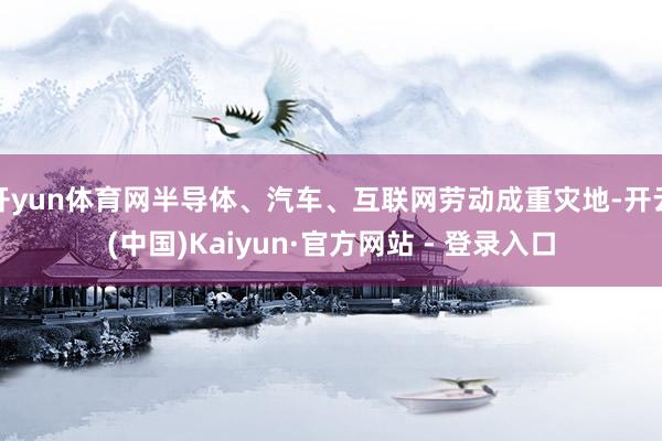 开yun体育网半导体、汽车、互联网劳动成重灾地-开云(中国)Kaiyun·官方网站 - 登录入口
