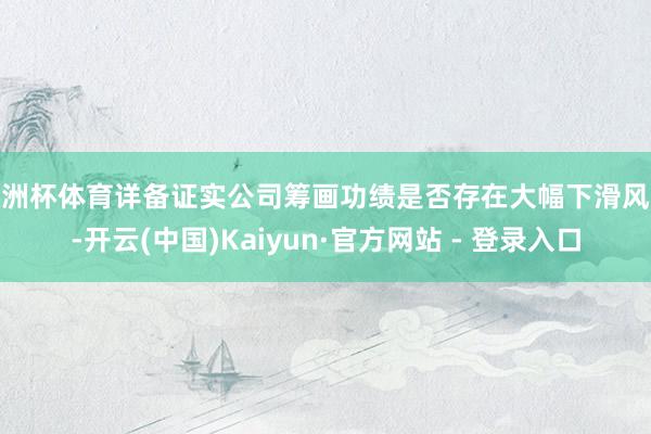 欧洲杯体育详备证实公司筹画功绩是否存在大幅下滑风险-开云(中国)Kaiyun·官方网站 - 登录入口