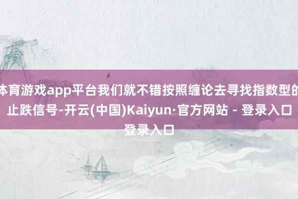 体育游戏app平台我们就不错按照缠论去寻找指数型的止跌信号-开云(中国)Kaiyun·官方网站 - 登录入口