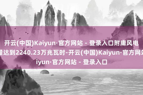 开云(中国)Kaiyun·官方网站 - 登录入口附庸风电场累计售电量达到2240.23万兆瓦时-开云(中国)Kaiyun·官方网站 - 登录入口