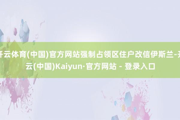 开云体育(中国)官方网站强制占领区住户改信伊斯兰-开云(中国)Kaiyun·官方网站 - 登录入口