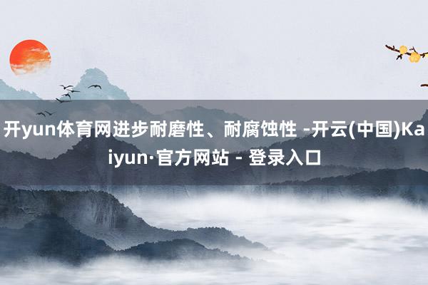 开yun体育网进步耐磨性、耐腐蚀性 -开云(中国)Kaiyun·官方网站 - 登录入口