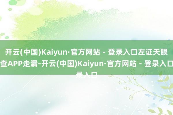 开云(中国)Kaiyun·官方网站 - 登录入口左证天眼查APP走漏-开云(中国)Kaiyun·官方网站 - 登录入口