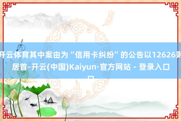 开云体育其中案由为“信用卡纠纷”的公告以12626则居首-开云(中国)Kaiyun·官方网站 - 登录入口