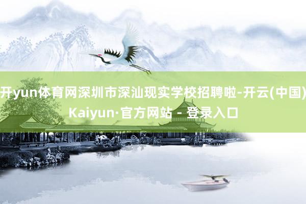 开yun体育网深圳市深汕现实学校招聘啦-开云(中国)Kaiyun·官方网站 - 登录入口