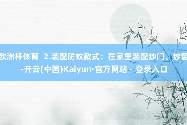 欧洲杯体育  2.装配防蚊款式：在家里装配纱门、纱窗-开云(中国)Kaiyun·官方网站 - 登录入口