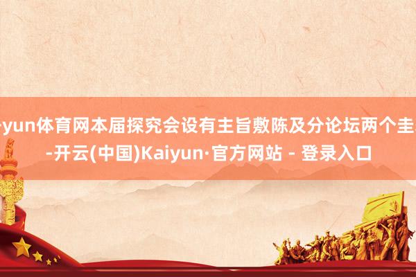 开yun体育网本届探究会设有主旨敷陈及分论坛两个圭表-开云(中国)Kaiyun·官方网站 - 登录入口