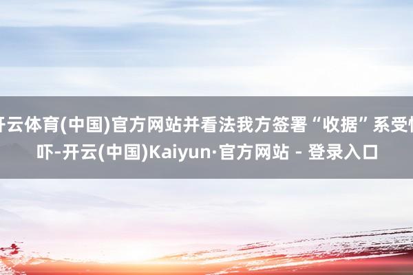开云体育(中国)官方网站并看法我方签署“收据”系受恫吓-开云(中国)Kaiyun·官方网站 - 登录入口