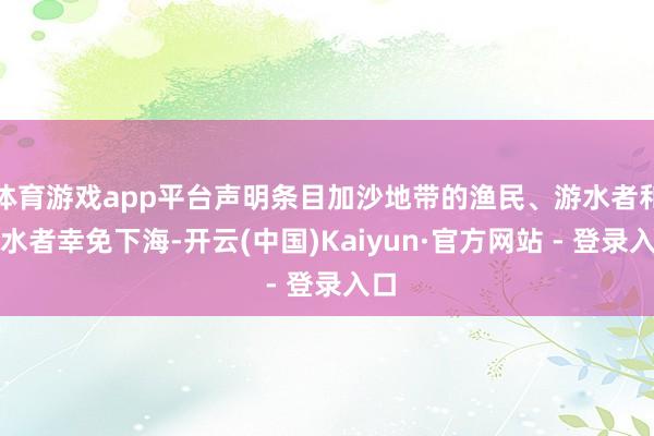 体育游戏app平台声明条目加沙地带的渔民、游水者和潜水者幸免下海-开云(中国)Kaiyun·官方网站 - 登录入口