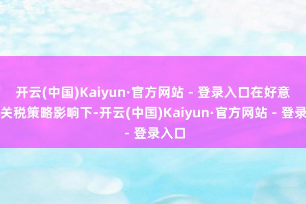 开云(中国)Kaiyun·官方网站 - 登录入口在好意思国关税策略影响下-开云(中国)Kaiyun·官方网站 - 登录入口