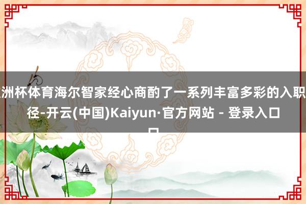 欧洲杯体育海尔智家经心商酌了一系列丰富多彩的入职行径-开云(中国)Kaiyun·官方网站 - 登录入口