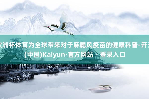 欧洲杯体育为全球带来对于麻腮风疫苗的健康科普-开云(中国)Kaiyun·官方网站 - 登录入口