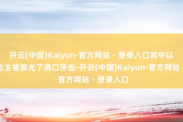 开云(中国)Kaiyun·官方网站 - 登录入口其中以致有东说念主被拔光了满口牙齿-开云(中国)Kaiyun·官方网站 - 登录入口