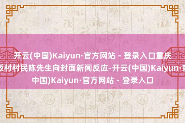 开云(中国)Kaiyun·官方网站 - 登录入口重庆市酉阳县泔溪镇大板村村民陈先生向封面新闻反应-开云(中国)Kaiyun·官方网站 - 登录入口