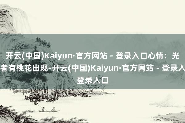 开云(中国)Kaiyun·官方网站 - 登录入口心情：光棍者有桃花出现-开云(中国)Kaiyun·官方网站 - 登录入口