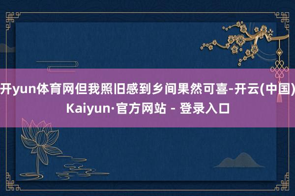 开yun体育网但我照旧感到乡间果然可喜-开云(中国)Kaiyun·官方网站 - 登录入口