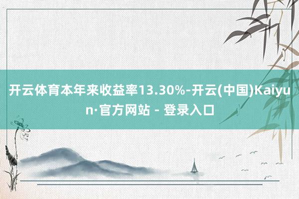 开云体育本年来收益率13.30%-开云(中国)Kaiyun·官方网站 - 登录入口