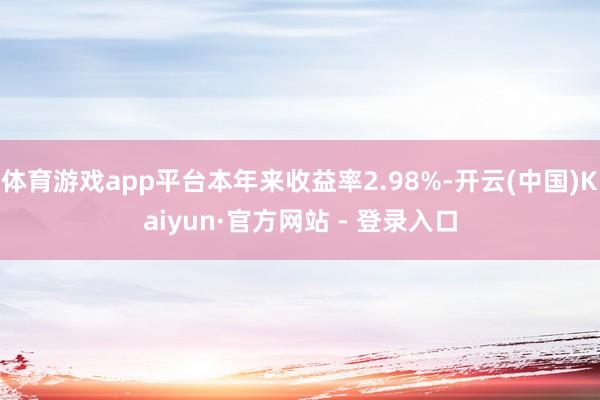 体育游戏app平台本年来收益率2.98%-开云(中国)Kaiyun·官方网站 - 登录入口