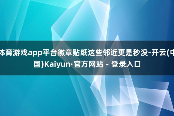 体育游戏app平台徽章贴纸这些邻近更是秒没-开云(中国)Kaiyun·官方网站 - 登录入口