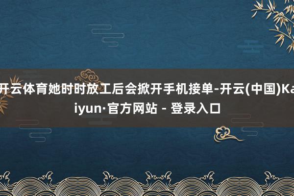 开云体育她时时放工后会掀开手机接单-开云(中国)Kaiyun·官方网站 - 登录入口