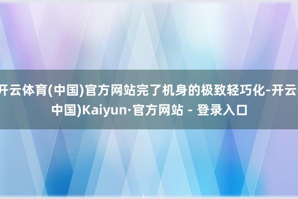 开云体育(中国)官方网站完了机身的极致轻巧化-开云(中国)Kaiyun·官方网站 - 登录入口