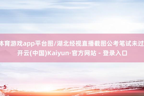 体育游戏app平台图/湖北经视直播截图公考笔试未过-开云(中国)Kaiyun·官方网站 - 登录入口