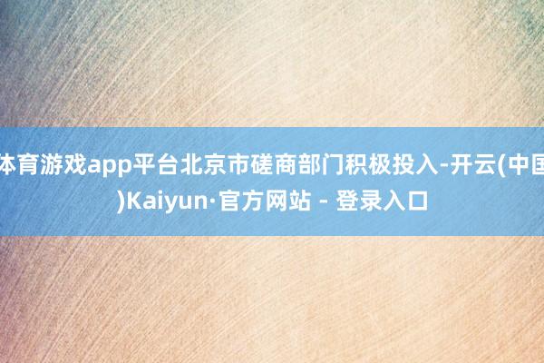 体育游戏app平台北京市磋商部门积极投入-开云(中国)Kaiyun·官方网站 - 登录入口