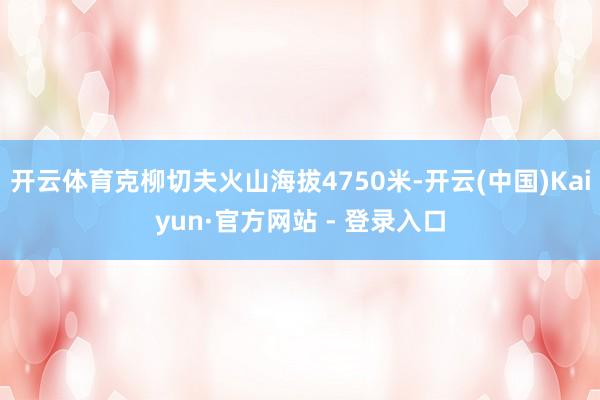 开云体育克柳切夫火山海拔4750米-开云(中国)Kaiyun·官方网站 - 登录入口