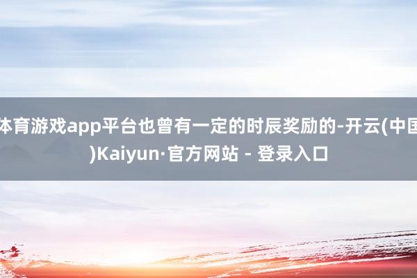 体育游戏app平台也曾有一定的时辰奖励的-开云(中国)Kaiyun·官方网站 - 登录入口
