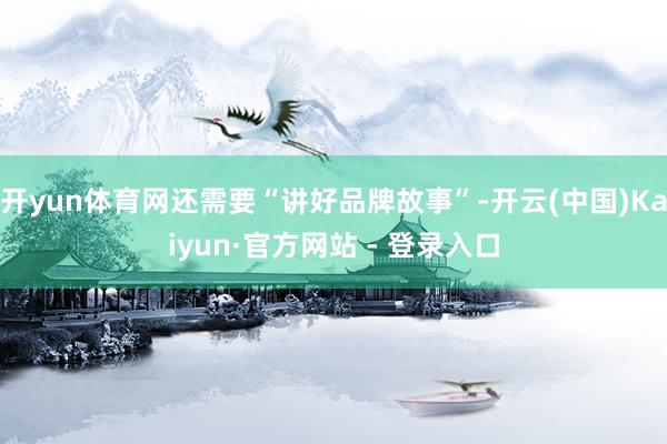 开yun体育网还需要“讲好品牌故事”-开云(中国)Kaiyun·官方网站 - 登录入口