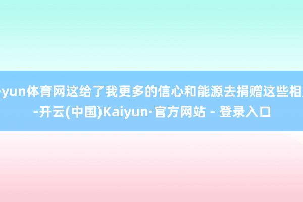 开yun体育网这给了我更多的信心和能源去捐赠这些相片-开云(中国)Kaiyun·官方网站 - 登录入口