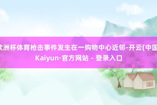 欧洲杯体育枪击事件发生在一购物中心近邻-开云(中国)Kaiyun·官方网站 - 登录入口
