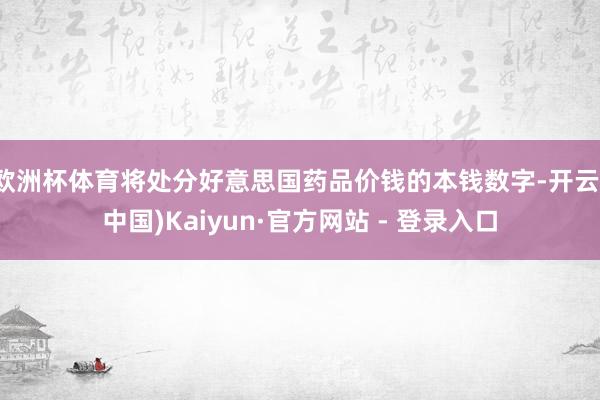 欧洲杯体育将处分好意思国药品价钱的本钱数字-开云(中国)Kaiyun·官方网站 - 登录入口