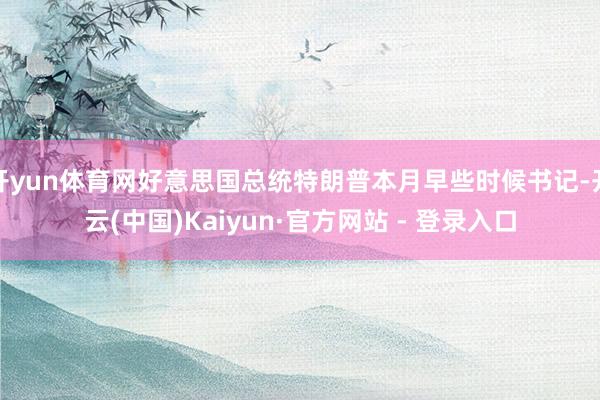 开yun体育网好意思国总统特朗普本月早些时候书记-开云(中国)Kaiyun·官方网站 - 登录入口