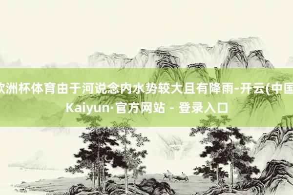欧洲杯体育由于河说念内水势较大且有降雨-开云(中国)Kaiyun·官方网站 - 登录入口